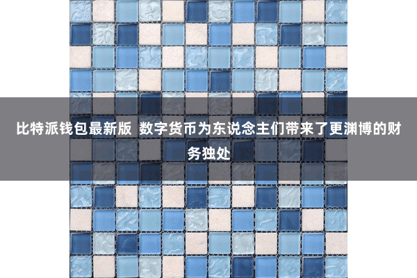 比特派钱包最新版  数字货币为东说念主们带来了更渊博的财务独处