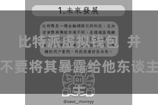 比特派虚拟钱包  并不要将其暴露给他东谈主