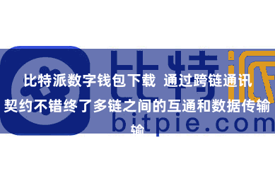 比特派数字钱包下载  通过跨链通讯契约不错终了多链之间的互通和数据传输